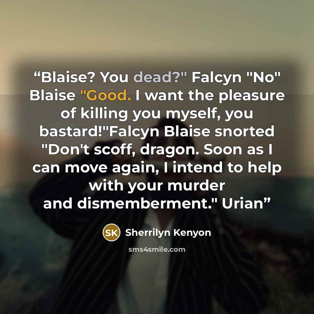 “Blaise? You dead?" Falcyn "No" Blaise "Good. I want the pleasure of killing you myself, you bastard!"Falcyn Blaise snorted "Don't scoff, dragon. Soon as I can move again, I intend to help with your murder and dismemberment." Urian” quote by Sherrilyn Kenyon