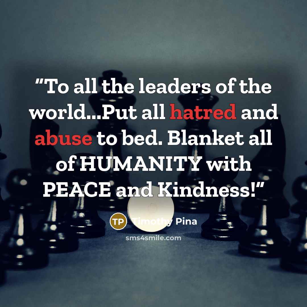 “To all the leaders of the world...Put all hatred and abuse to bed. Blanket all of HUMANITY with PEACE and Kindness!” quote by Timothy Pina