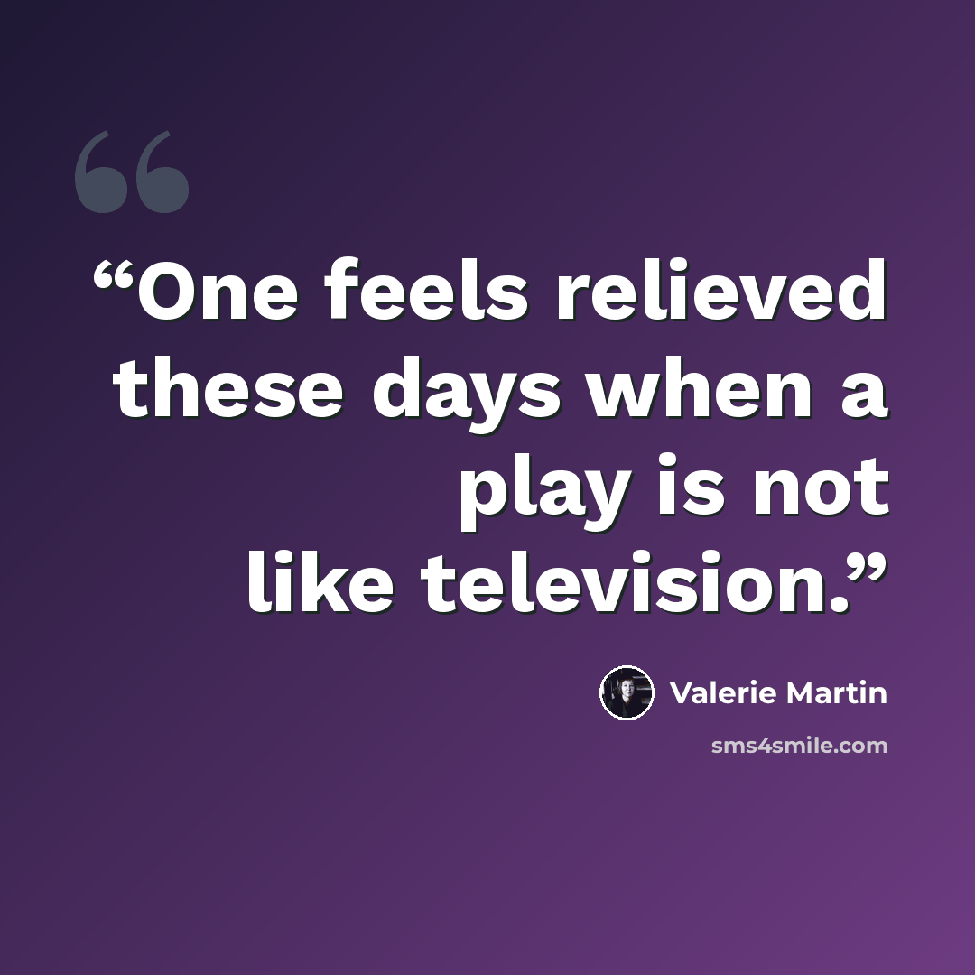 “One feels relieved these days when a play is not like television.” quote by Valerie Martin