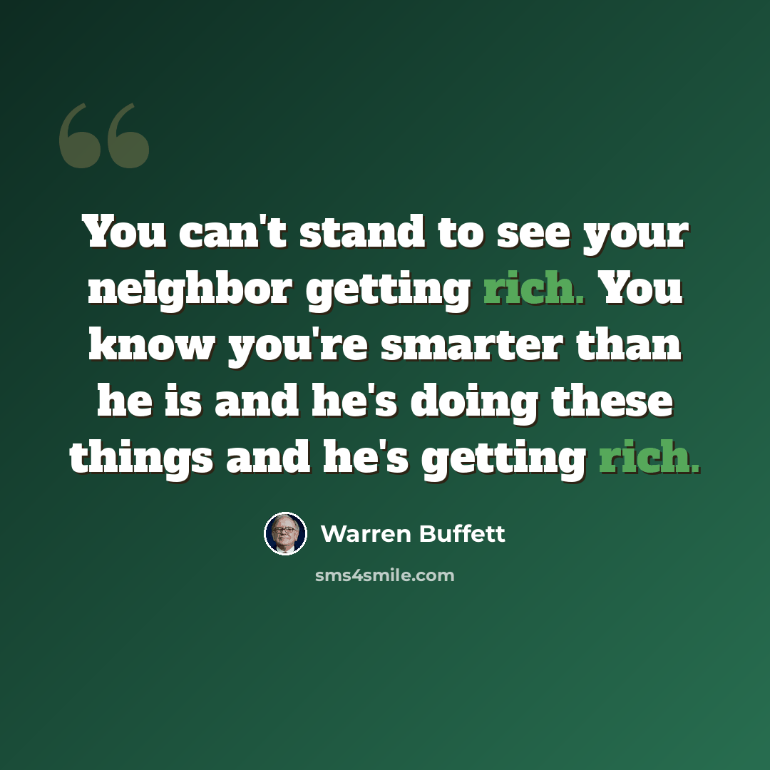 “You can't stand to see your neighbor getting rich. You know you're smarter than he is and he's doing these things and he's getting rich.” quote by Warren Buffett