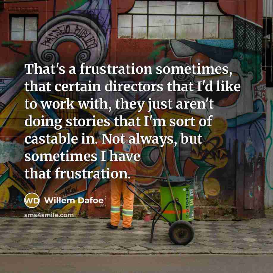 “That's a frustration sometimes, that certain directors that I'd like to work with, they just aren't doing stories that I'm sort of castable in. Not always, but sometimes I have that frustration.” quote by Willem Dafoe