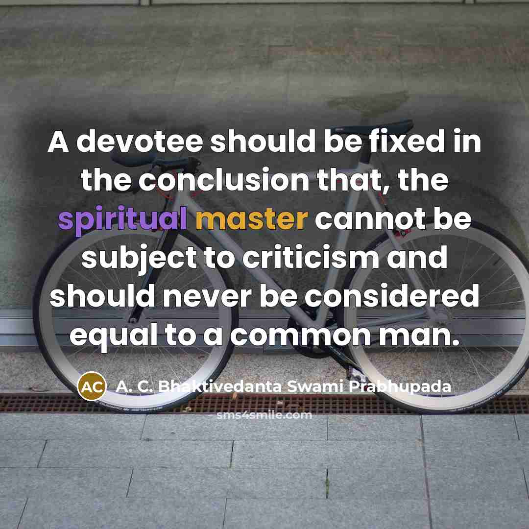 “A devotee should be fixed in the conclusion that, the spiritual master cannot be subject to criticism and should never be considered equal to a common man.” quote by A. C. Bhaktivedanta Swami Prabhupada