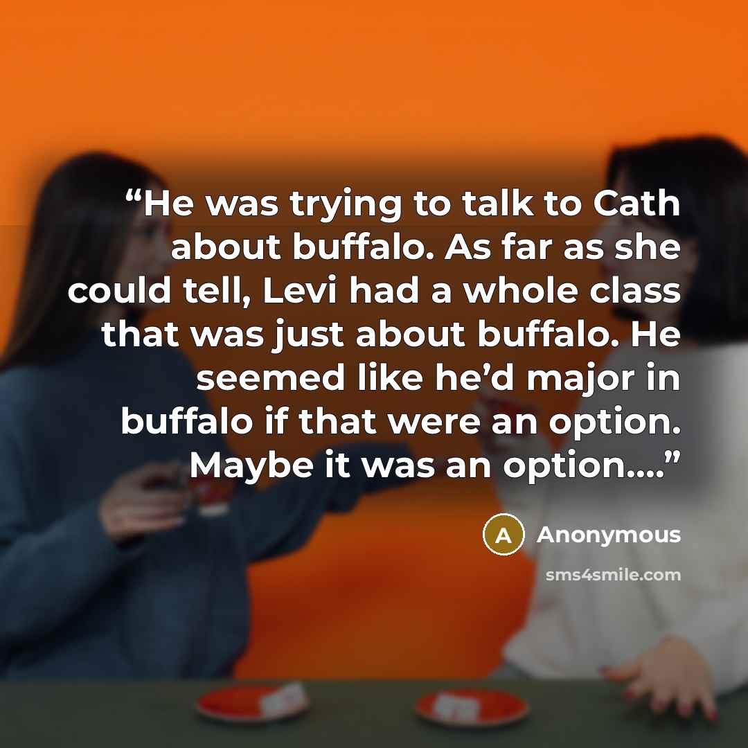 “He was trying to talk to Cath about buffalo. As far as she could tell, Levi had a whole class that was just about buffalo. He seemed like he’d major in buffalo if that were an option. Maybe it was an option.…” quote by Anonymous