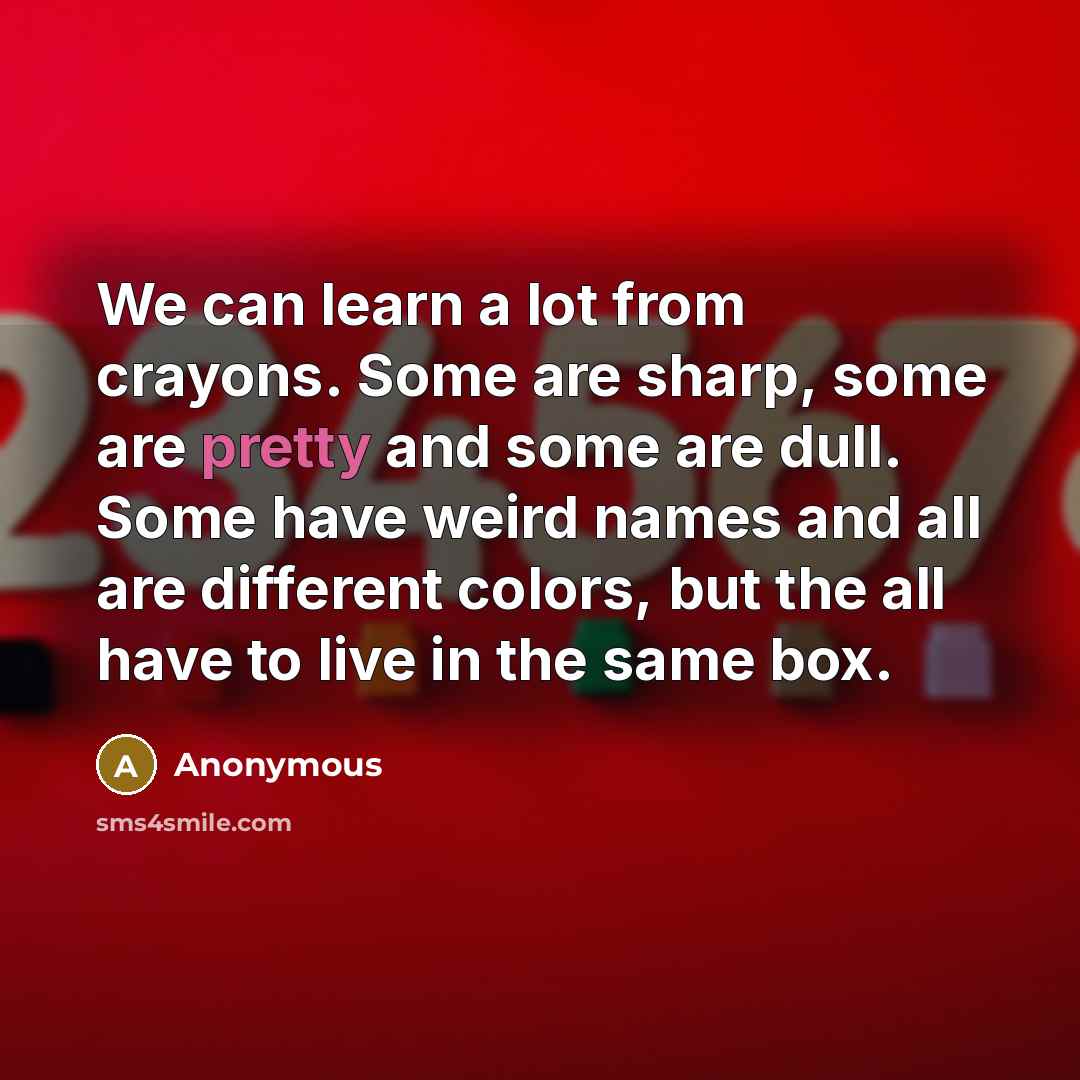 “We can learn a lot from crayons. Some are sharp, some are pretty and some are dull. Some have weird names and all are different colors, but the all have to live in the same box.” quote by Anonymous
