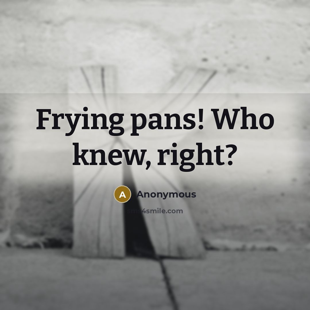 “Frying pans! Who knew, right?” quote by Anonymous