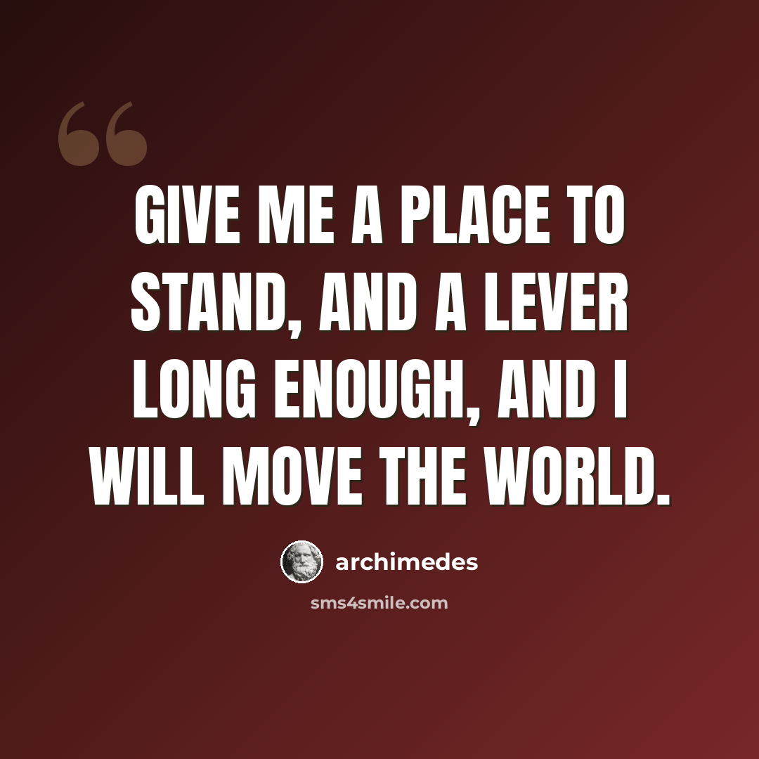 “Give me a place to stand, and a lever long enough, and I will move the world.” quote by Archimedes