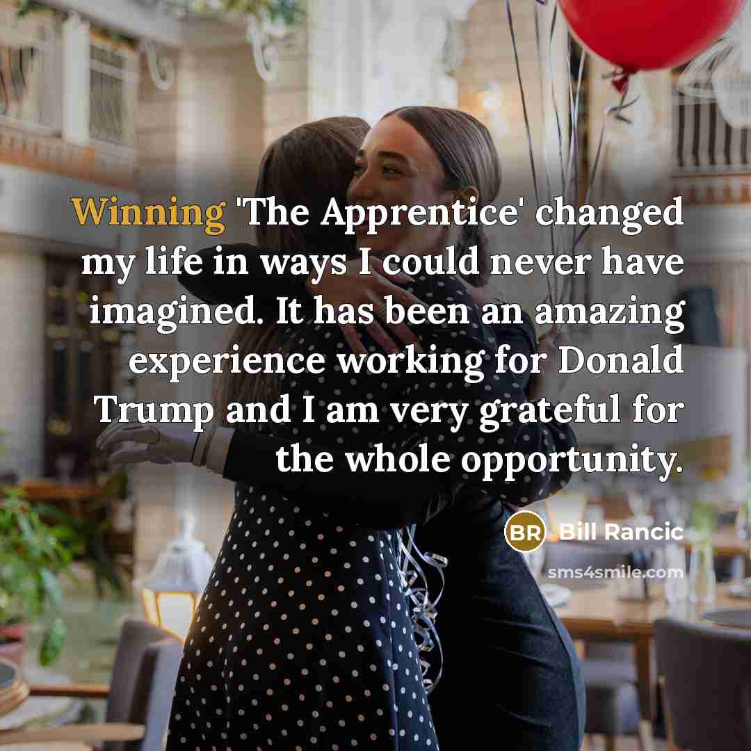 “Winning 'The Apprentice' changed my life in ways I could never have imagined. It has been an amazing experience working for Donald Trump and I am very grateful for the whole opportunity.” quote by Bill Rancic