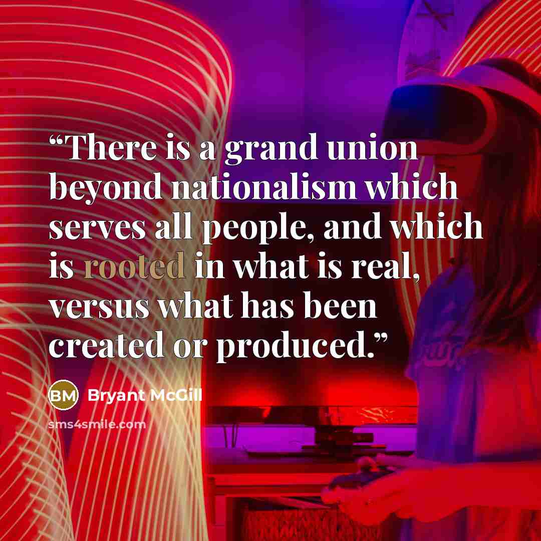 “There is a grand union beyond nationalism which serves all people, and which is rooted in what is real, versus what has been created or produced.” quote by Bryant McGill