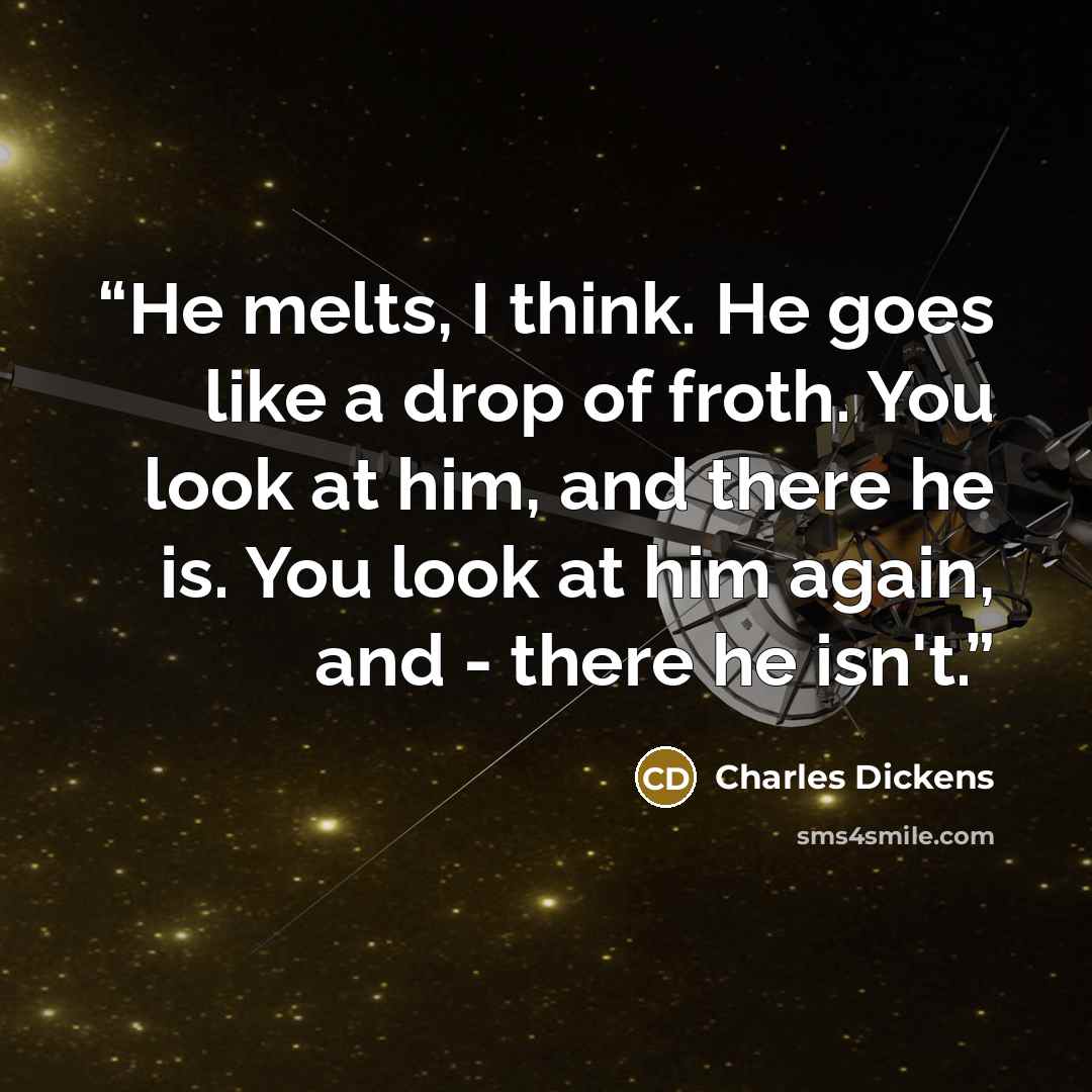 “He melts, I think. He goes like a drop of froth. You look at him, and there he is. You look at him again, and - there he isn't.” quote by Charles Dickens