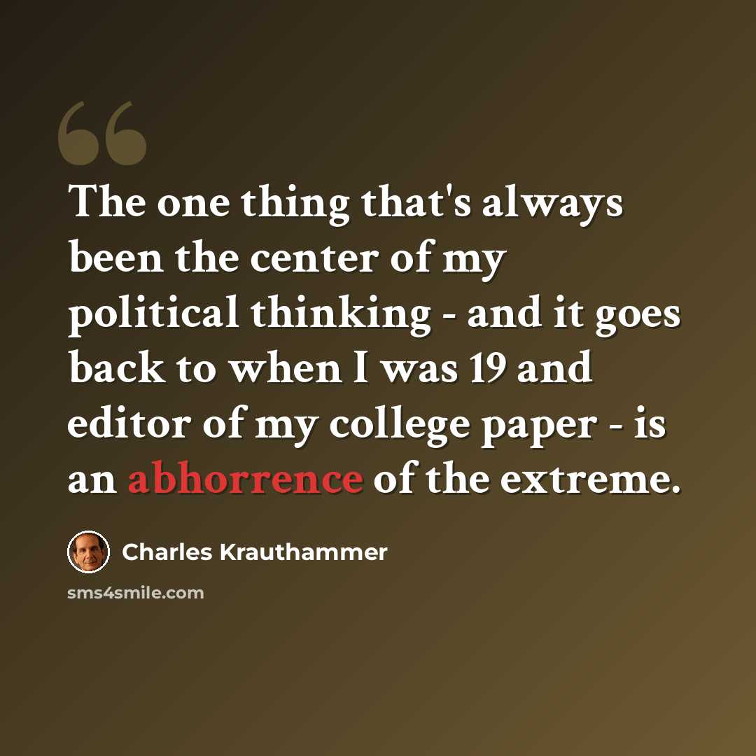 “The one thing that's always been the center of my political thinking - and it goes back to when I was 19 and editor of my college paper - is an abhorrence of the extreme.” quote by Charles Krauthammer
