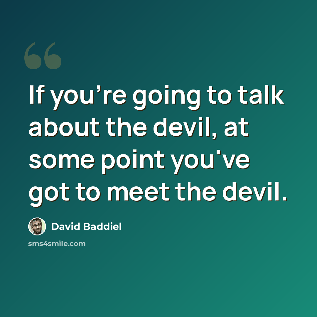 “If you're going to talk about the devil, at some point you've got to meet the devil.” quote by David Baddiel