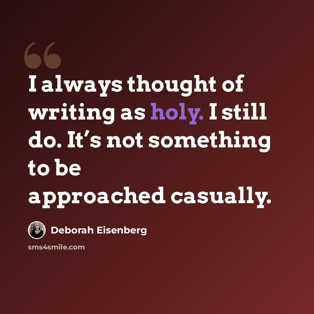 “I always thought of writing as holy. I still do. It’s not something to be approached casually.” quote by Deborah Eisenberg