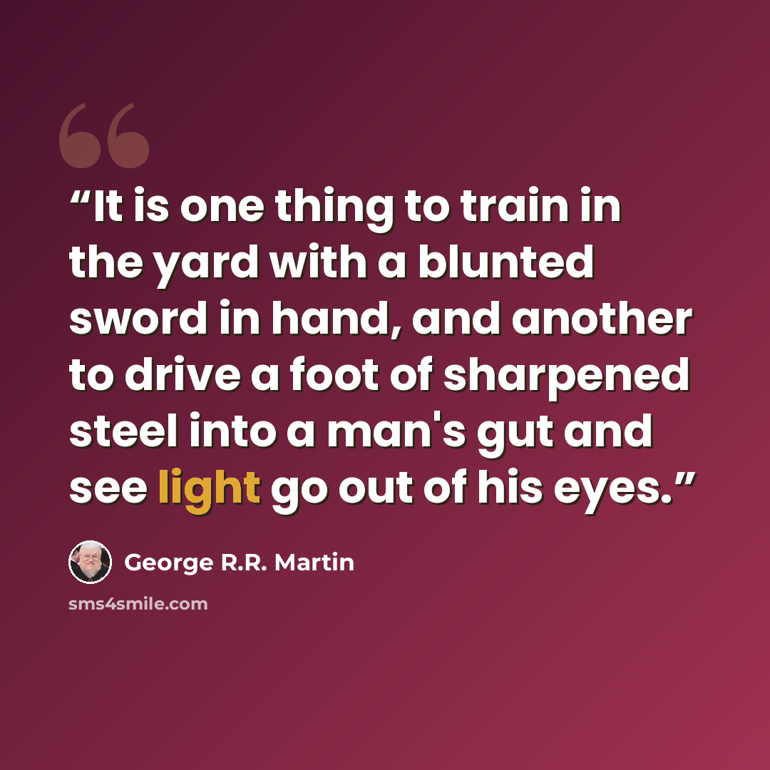 “It is one thing to train in the yard with a blunted sword in hand, and another to drive a foot of sharpened steel into a man's gut and see light go out of his eyes.” quote by George R.R. Martin