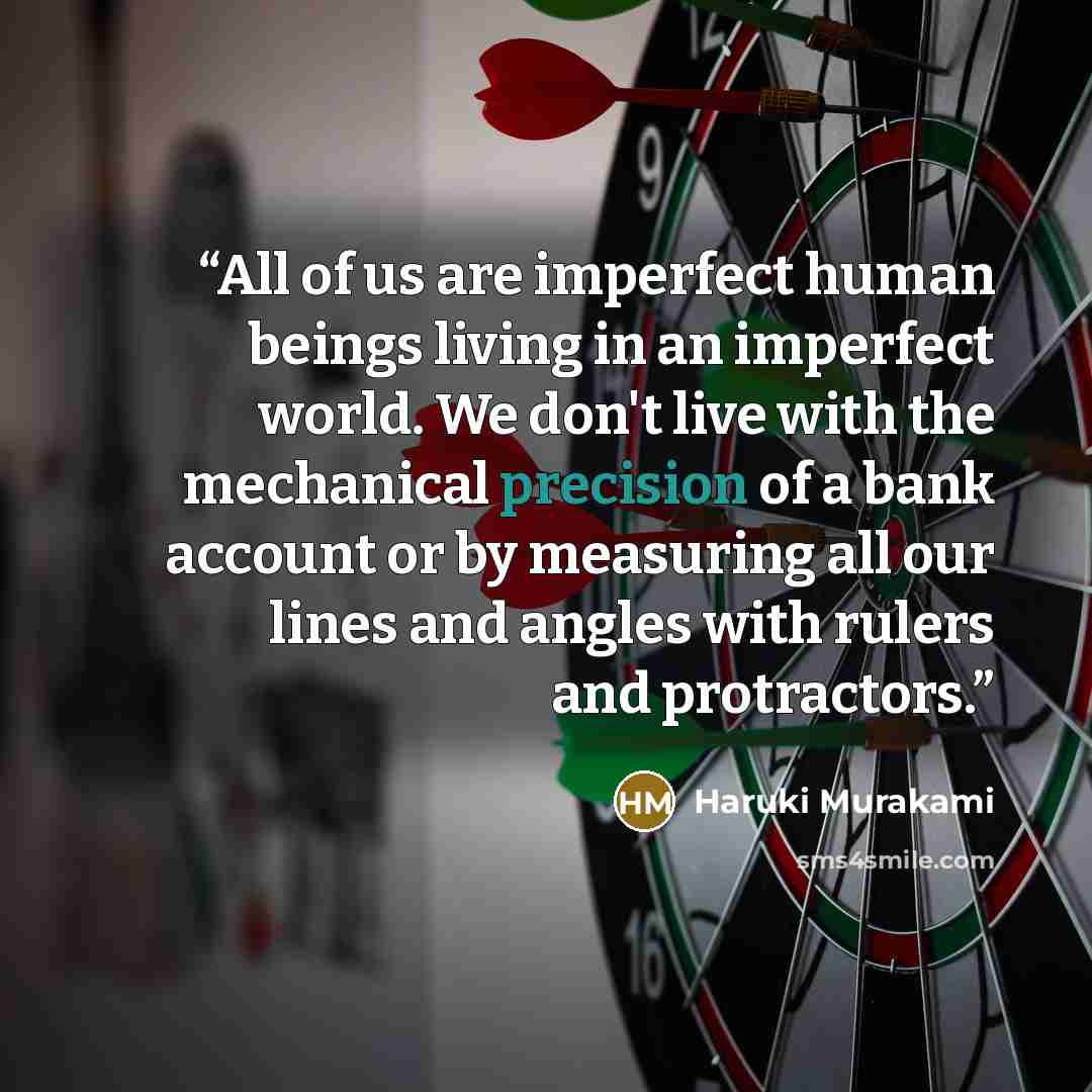 “All of us are imperfect human beings living in an imperfect world. We don't live with the mechanical precision of a bank account or by measuring all our lines and angles with rulers and protractors.” quote by Haruki Murakami