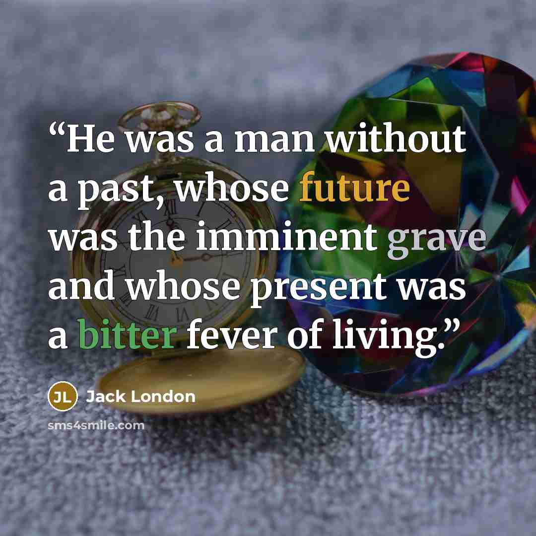 “He was a man without a past, whose future was the imminent grave and whose present was a bitter fever of living.” quote by Jack London