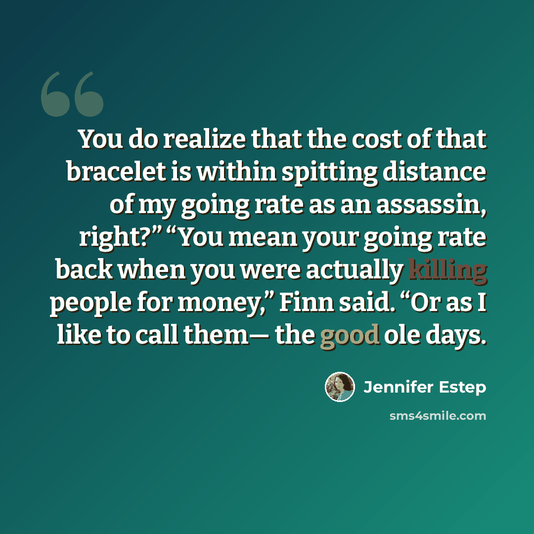 “You do realize that the cost of that bracelet is within spitting distance of my going rate as an assassin, right?” “You mean your going rate back when you were actually killing people for money,” Finn said. “Or as I like to call them— the good ole days.” quote by Jennifer Estep