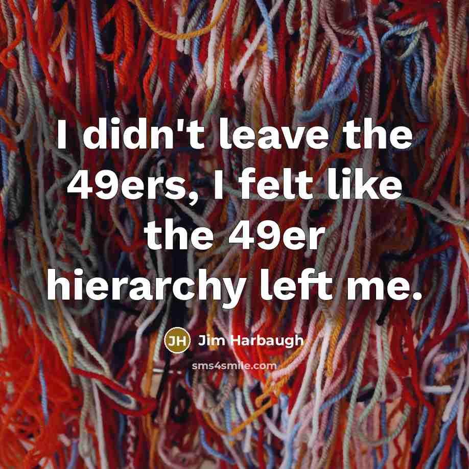 “I didn't leave the 49ers, I felt like the 49er hierarchy left me.” quote by Jim Harbaugh