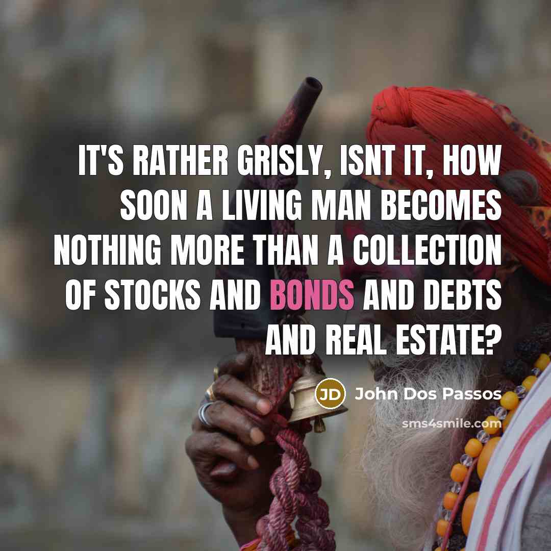 “It's rather grisly, isnt it, how soon a living man becomes nothing more than a collection of stocks and bonds and debts and real estate?” quote by John Dos Passos