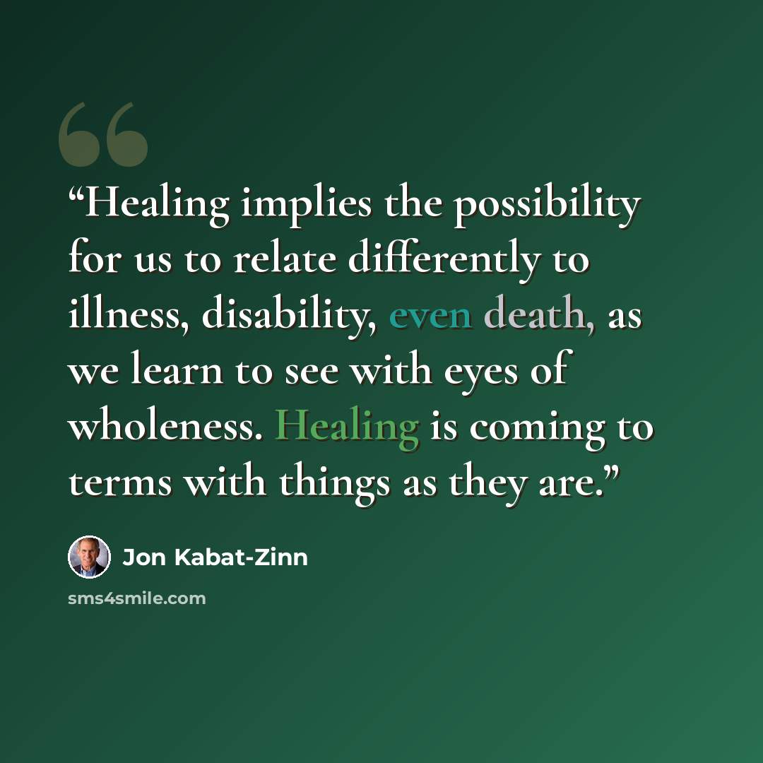 “Healing implies the possibility for us to relate differently to illness, disability, even death, as we learn to see with eyes of wholeness. Healing is coming to terms with things as they are.” quote by Jon Kabat-Zinn
