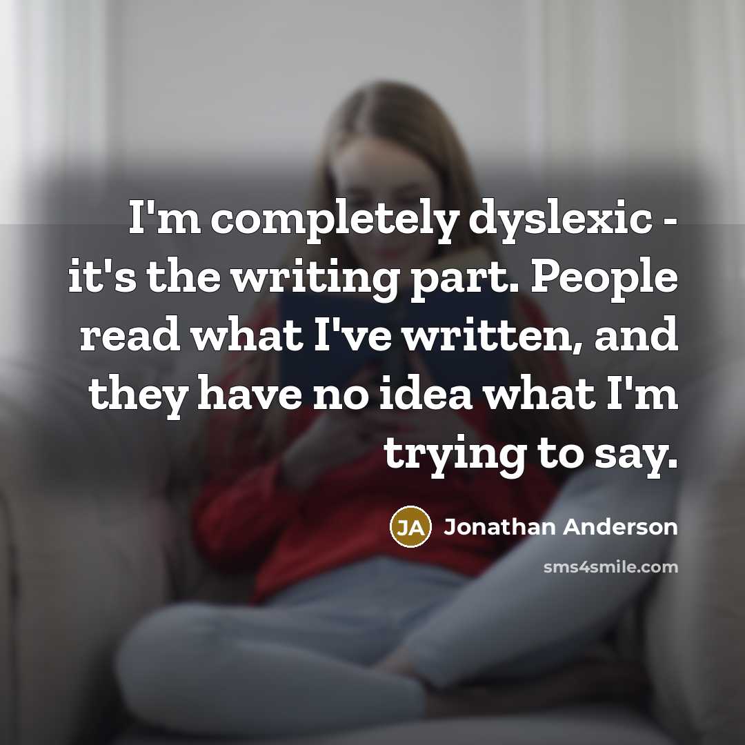 “I'm completely dyslexic - it's the writing part. People read what I've written, and they have no idea what I'm trying to say.” quote by Jonathan Anderson