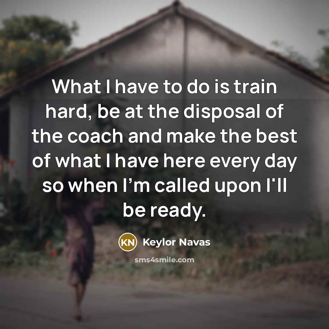 “What I have to do is train hard, be at the disposal of the coach and make the best of what I have here every day so when I'm called upon I'll be ready.” quote by Keylor Navas