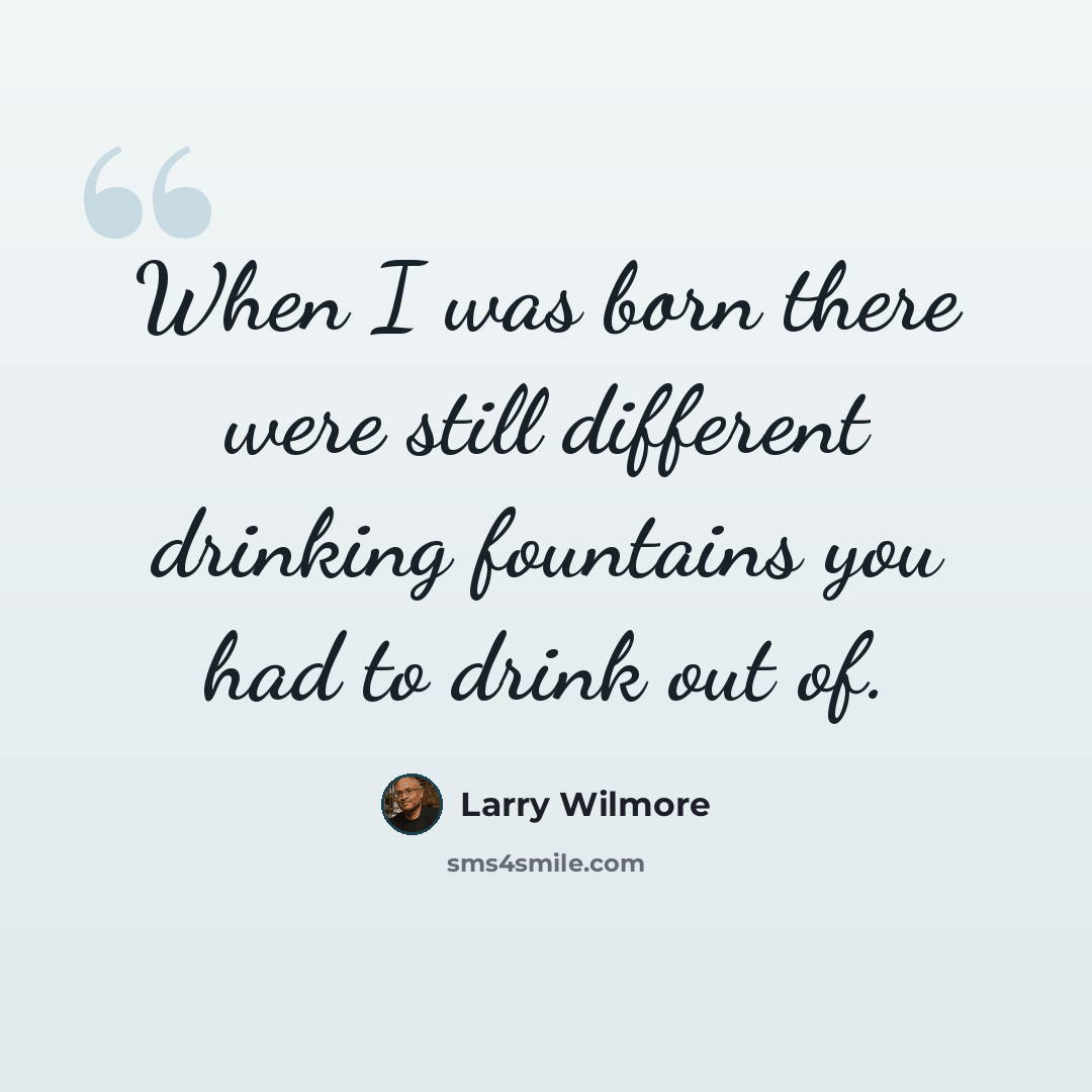 “When I was born there were still different drinking fountains you had to drink out of.” quote by Larry Wilmore