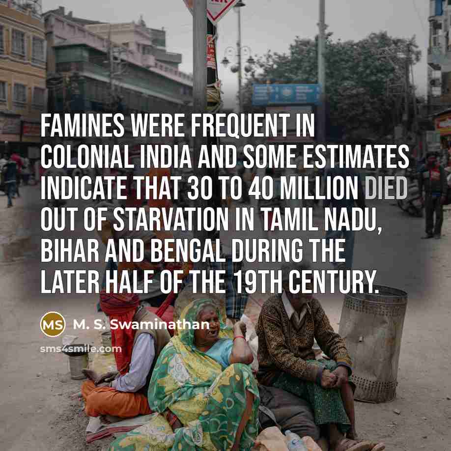 “Famines were frequent in colonial India and some estimates indicate that 30 to 40 million died out of starvation in Tamil Nadu, Bihar and Bengal during the later half of the 19th century.” quote by M. S. Swaminathan