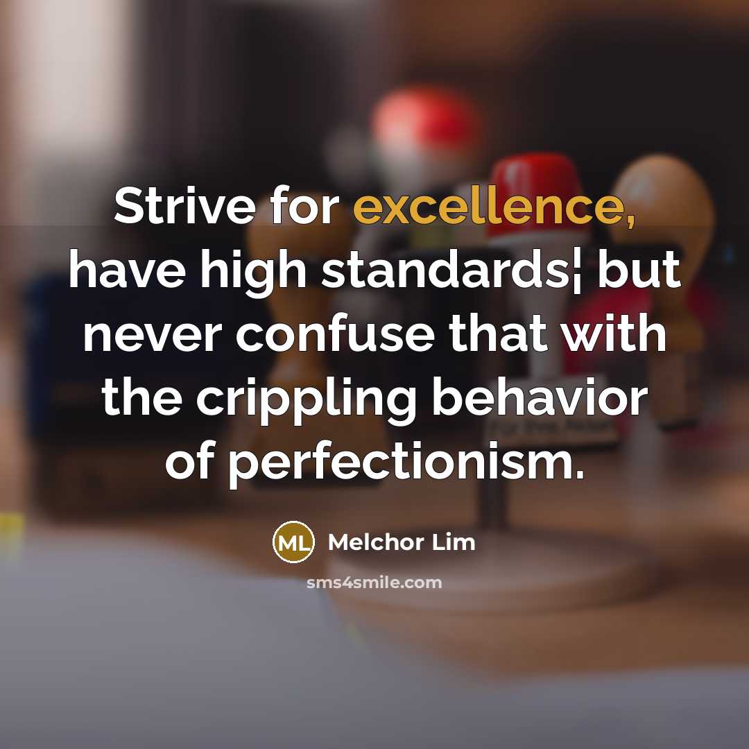 “Strive for excellence, have high standards¦ but never confuse that with the crippling behavior of perfectionism.” quote by Melchor Lim