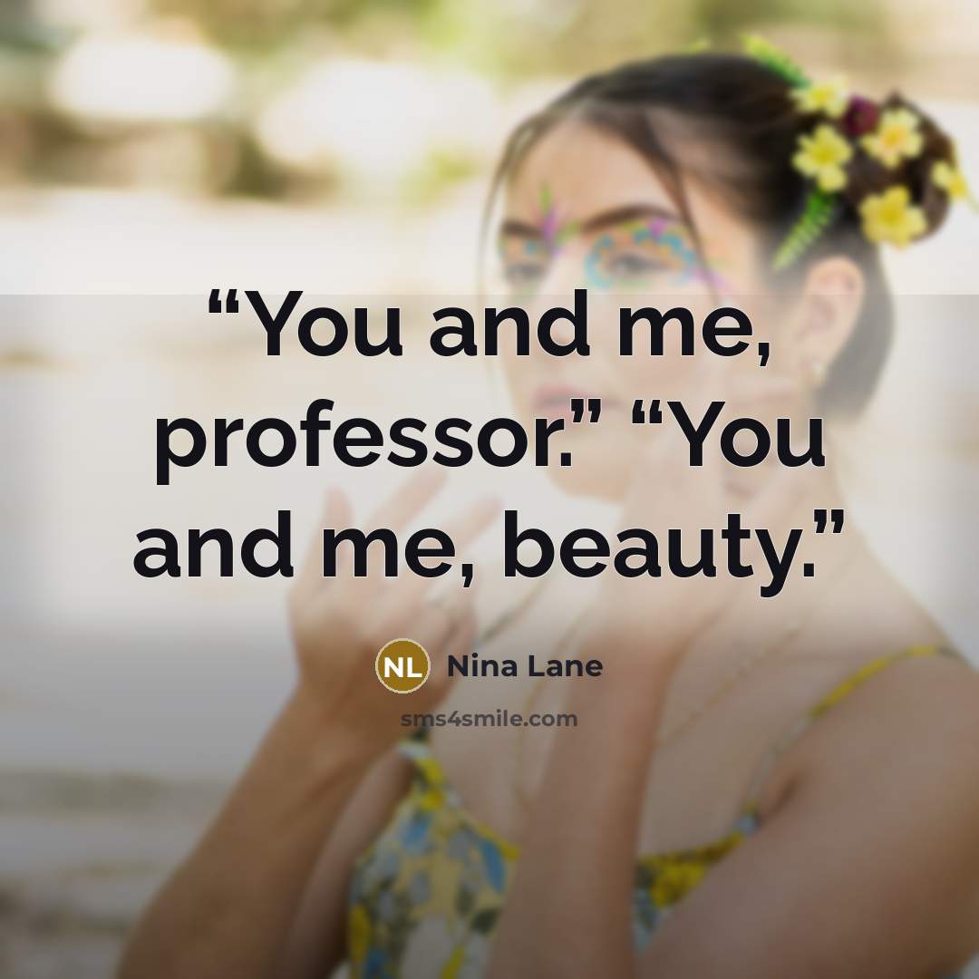 “You and me, professor.” “You and me, beauty.” quote by Nina Lane