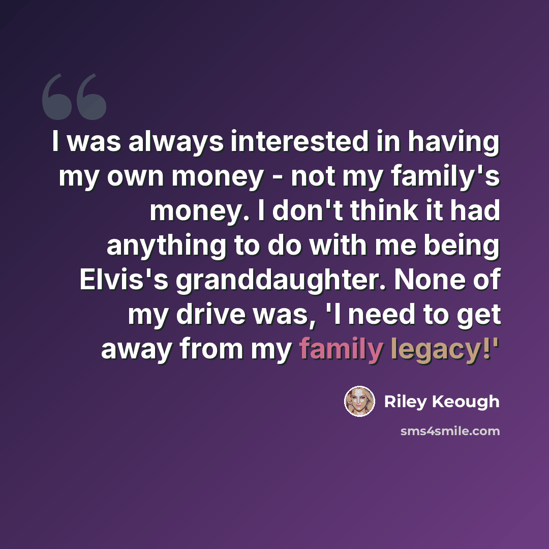 “I was always interested in having my own money - not my family's money. I don't think it had anything to do with me being Elvis's granddaughter. None of my drive was, 'I need to get away from my family legacy!'” quote by Riley Keough
