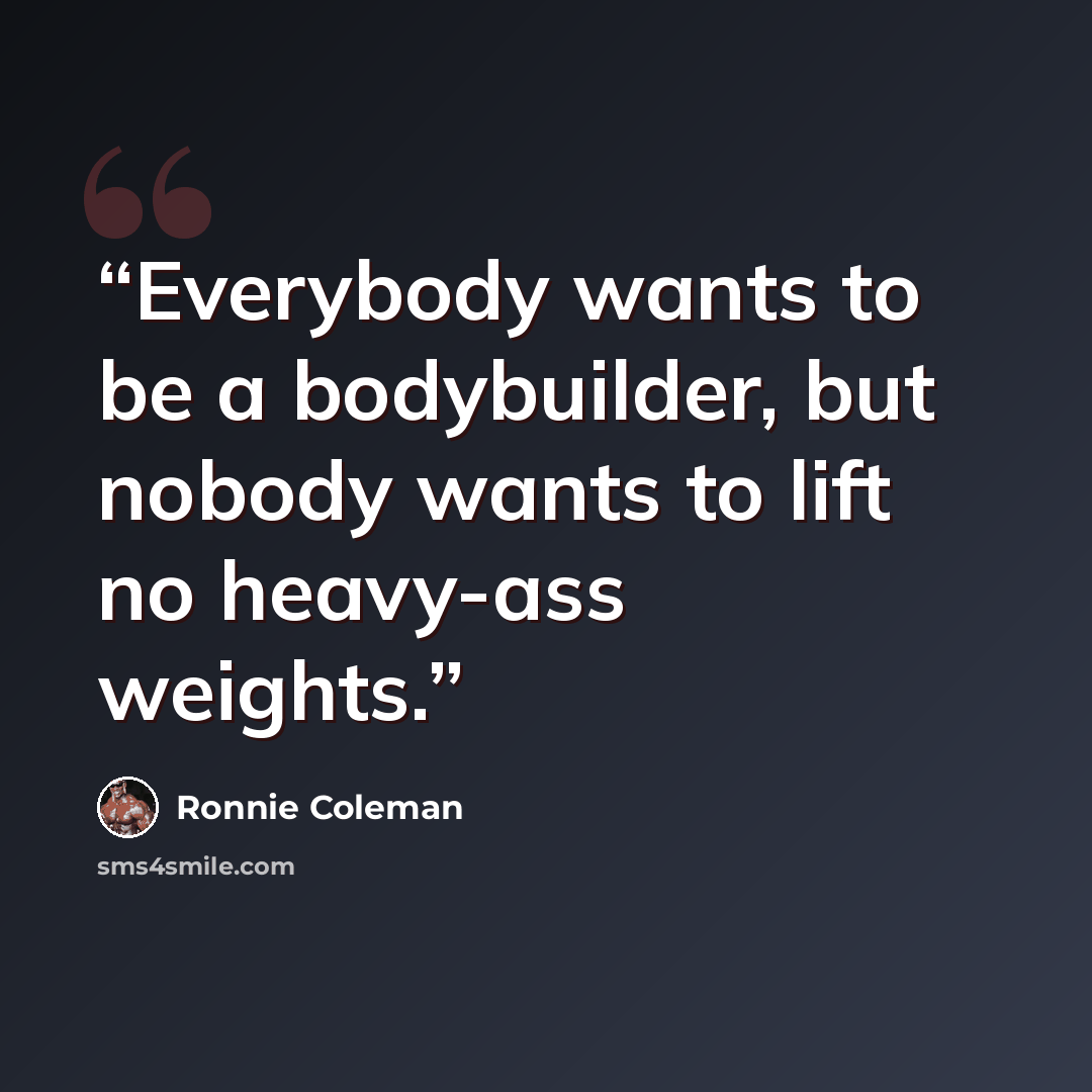 “Everybody wants to be a bodybuilder, but nobody wants to lift no heavy-ass weights.” quote by Ronnie Coleman