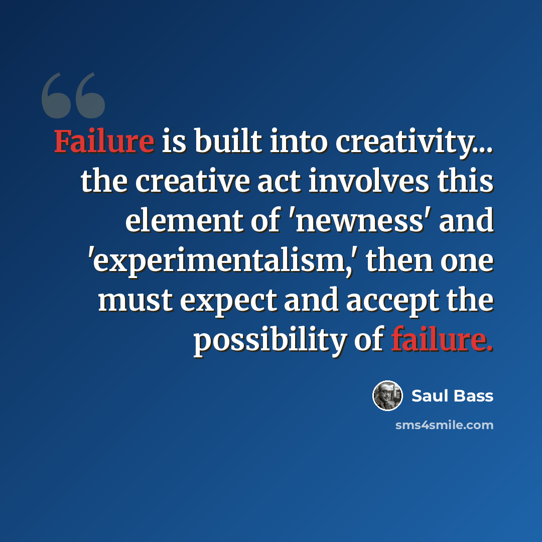 “Failure is built into creativity... the creative act involves this element of 'newness' and 'experimentalism,' then one must expect and accept the possibility of failure.” quote by Saul Bass