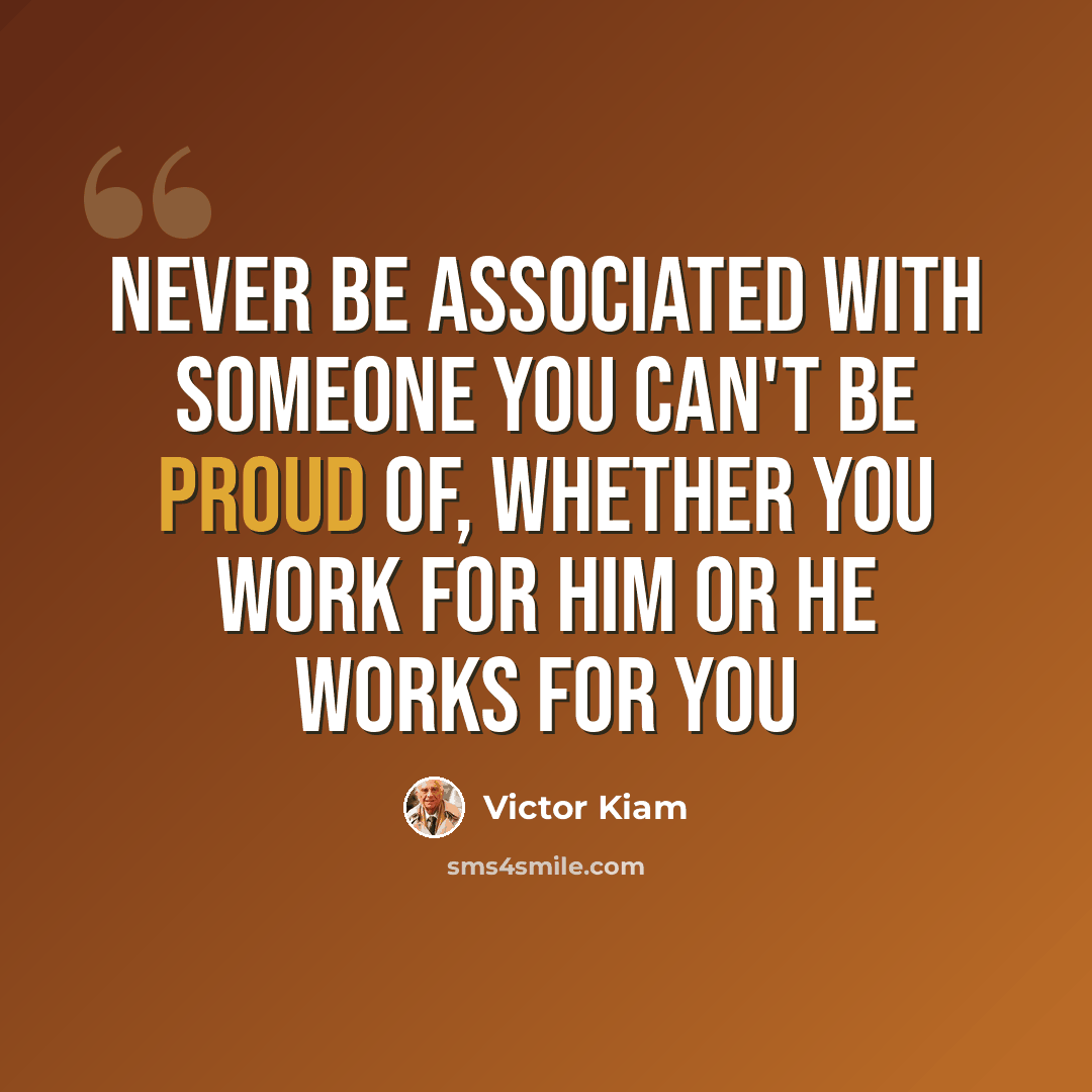 “Never be associated with someone you can't be proud of, whether you work for him or he works for you” quote by Victor Kiam