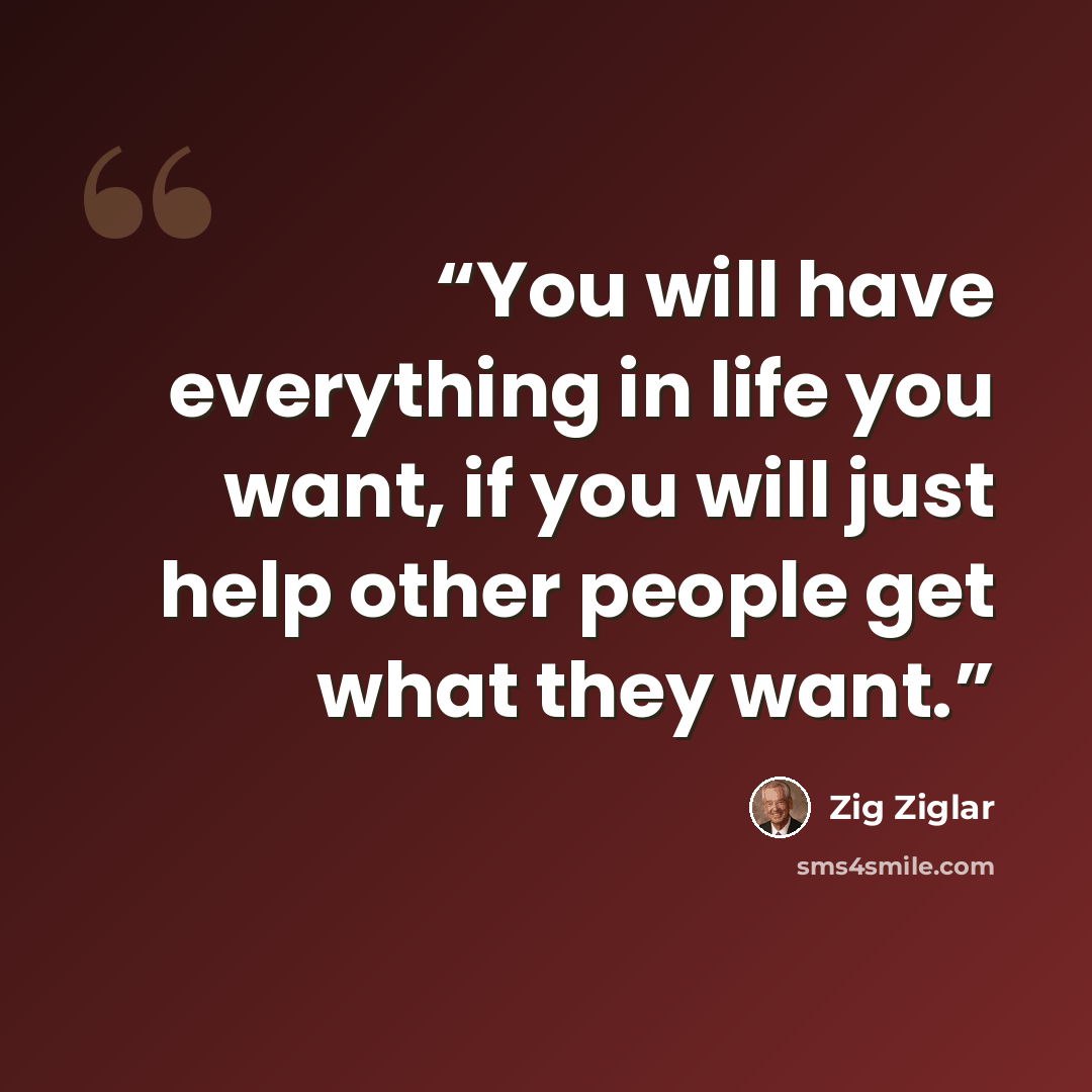 “You will have everything in life you want, if you will just help other people get what they want.” quote by Zig Ziglar
