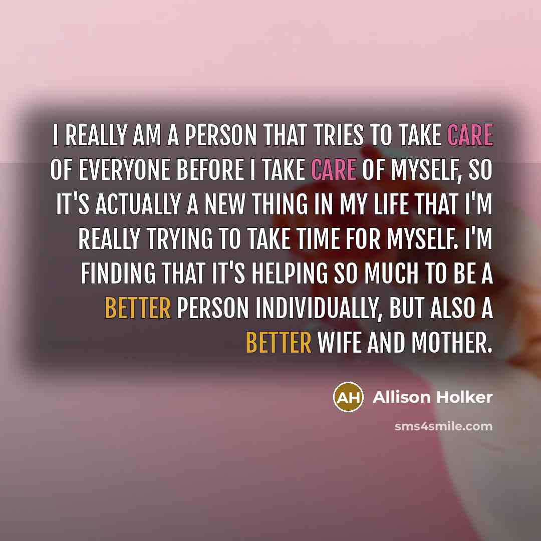 “I really am a person that tries to take care of everyone before I take care of myself, so it's actually a new thing in my life that I'm really trying to take time for myself. I'm finding that it's helping so much to be a better person individually, but also a better wife and mother.” quote by Allison Holker