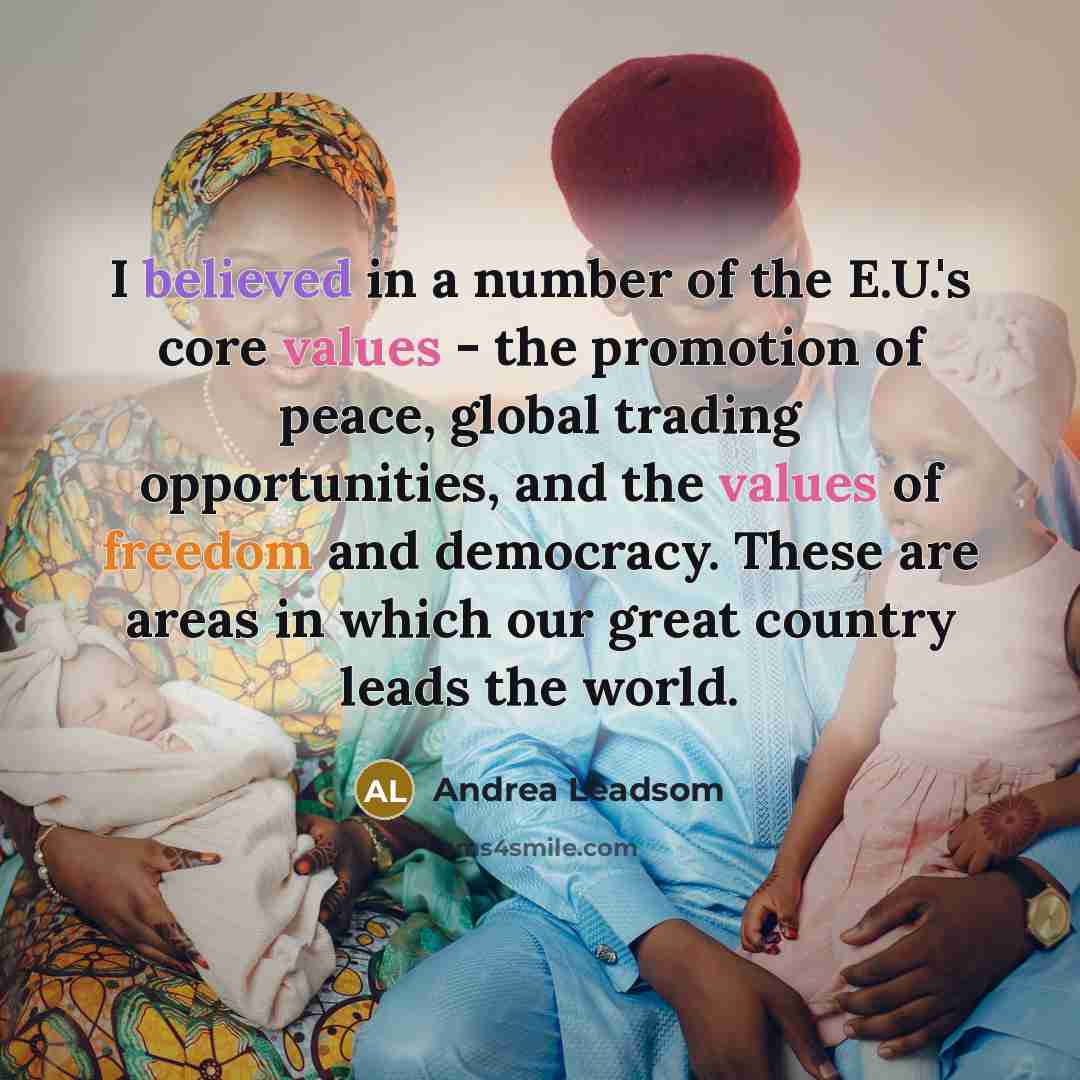 “I believed in a number of the E.U.'s core values - the promotion of peace, global trading opportunities, and the values of freedom and democracy. These are areas in which our great country leads the world.” quote by Andrea Leadsom