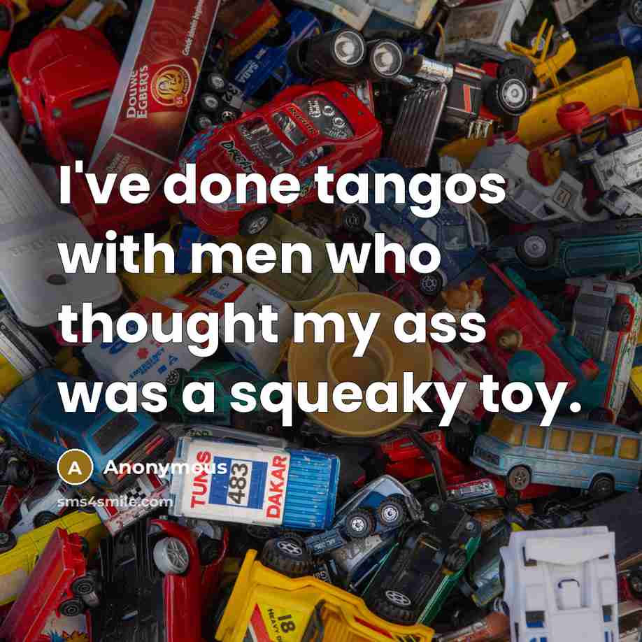 “I've done tangos with men who thought my ass was a squeaky toy.” quote by Anonymous