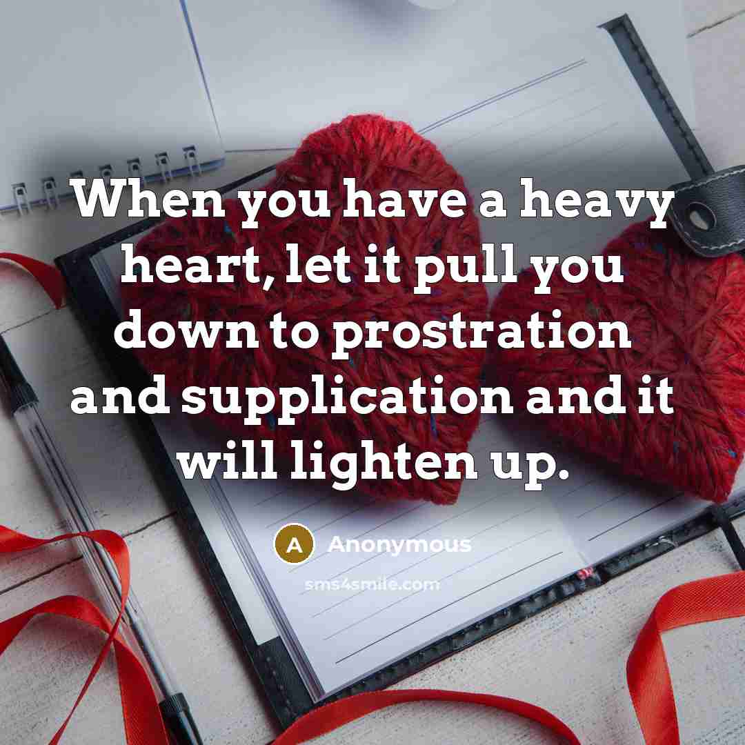 “When you have a heavy heart, let it pull you down to prostration and supplication and it will lighten up.” quote by Anonymous