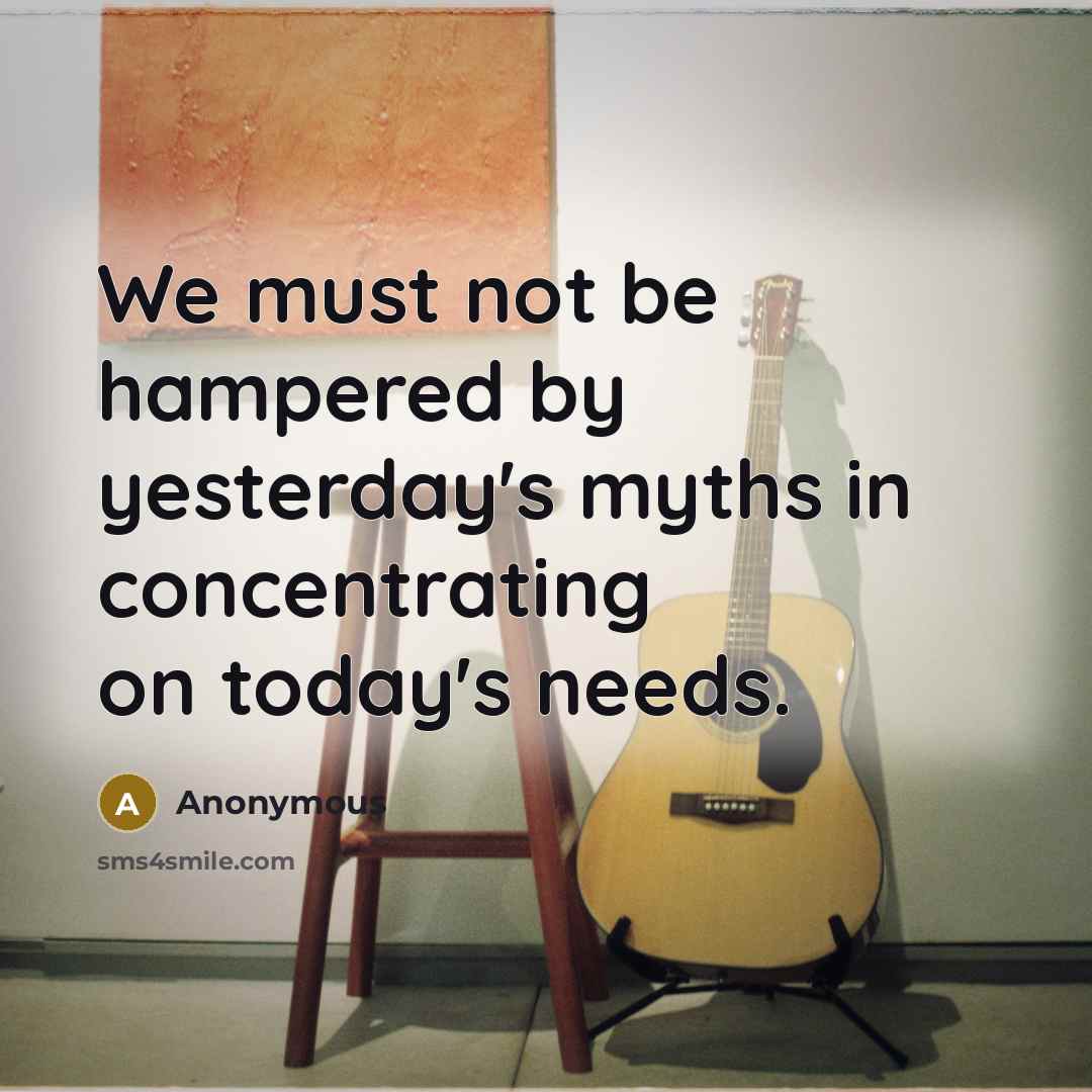 “We must not be hampered by yesterday's myths in concentrating on today's needs.” quote by Anonymous