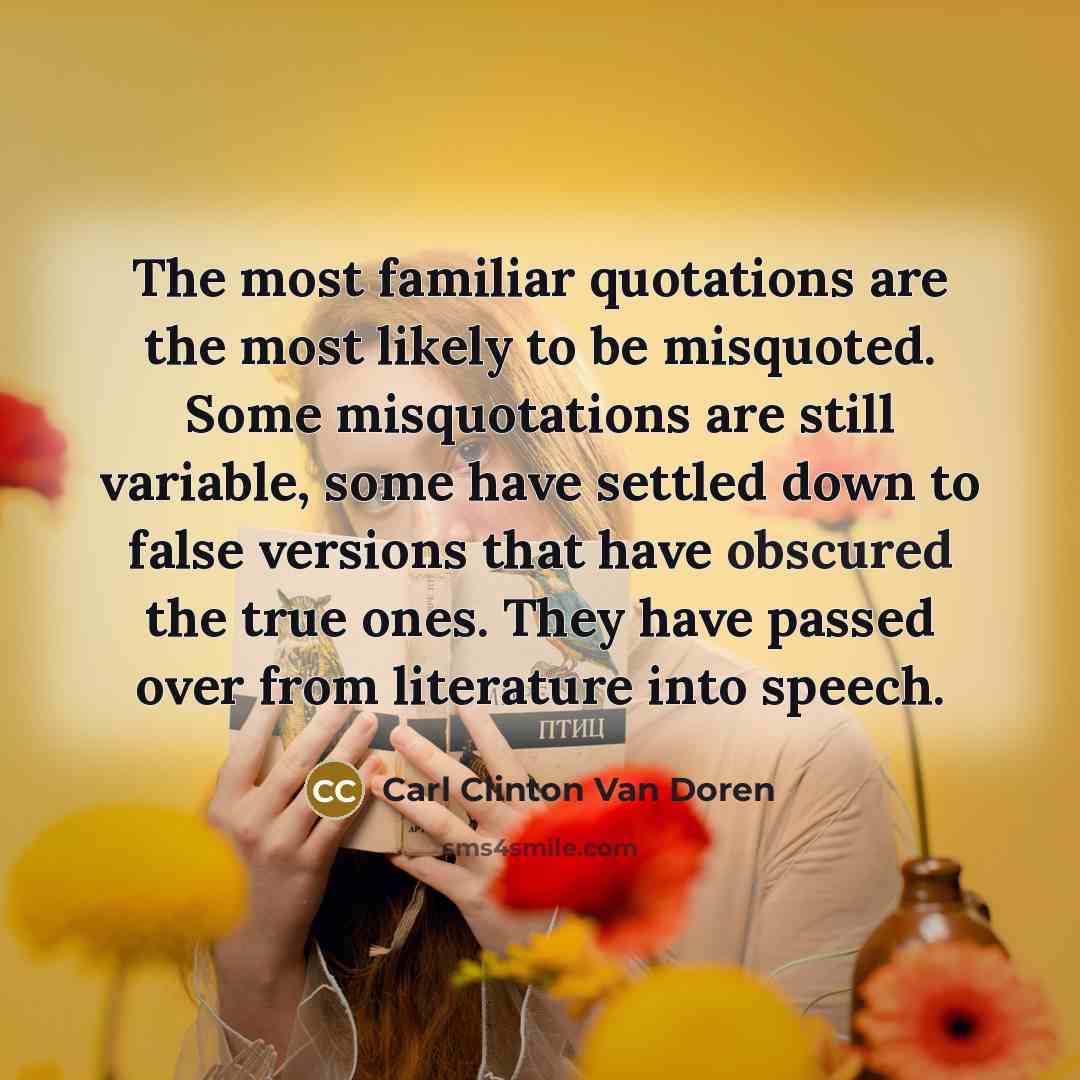 “The most familiar quotations are the most likely to be misquoted. Some misquotations are still variable, some have settled down to false versions that have obscured the true ones. They have passed over from literature into speech.” quote by Carl Clinton Van Doren