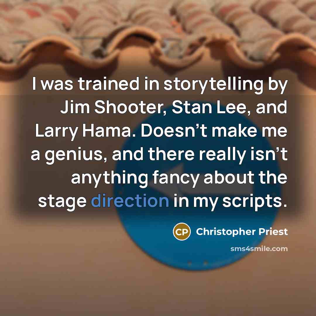 “I was trained in storytelling by Jim Shooter, Stan Lee, and Larry Hama. Doesn't make me a genius, and there really isn't anything fancy about the stage direction in my scripts.” quote by Christopher Priest