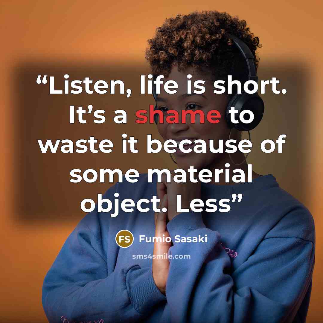 “Listen, life is short. It’s a shame to waste it because of some material object. Less” quote by Fumio Sasaki