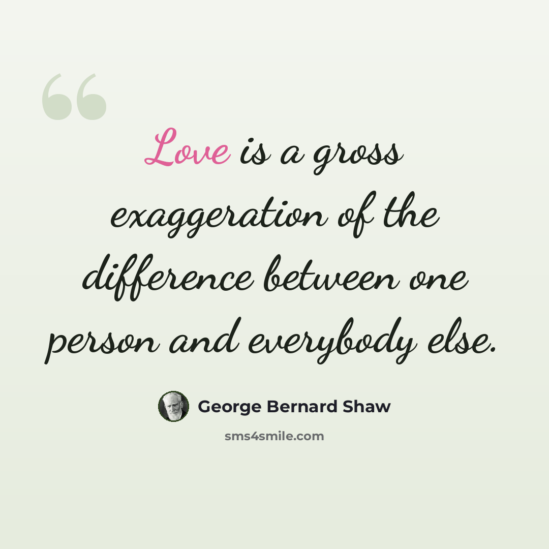 “Love is a gross exaggeration of the difference between one person and everybody else.” quote by George Bernard Shaw