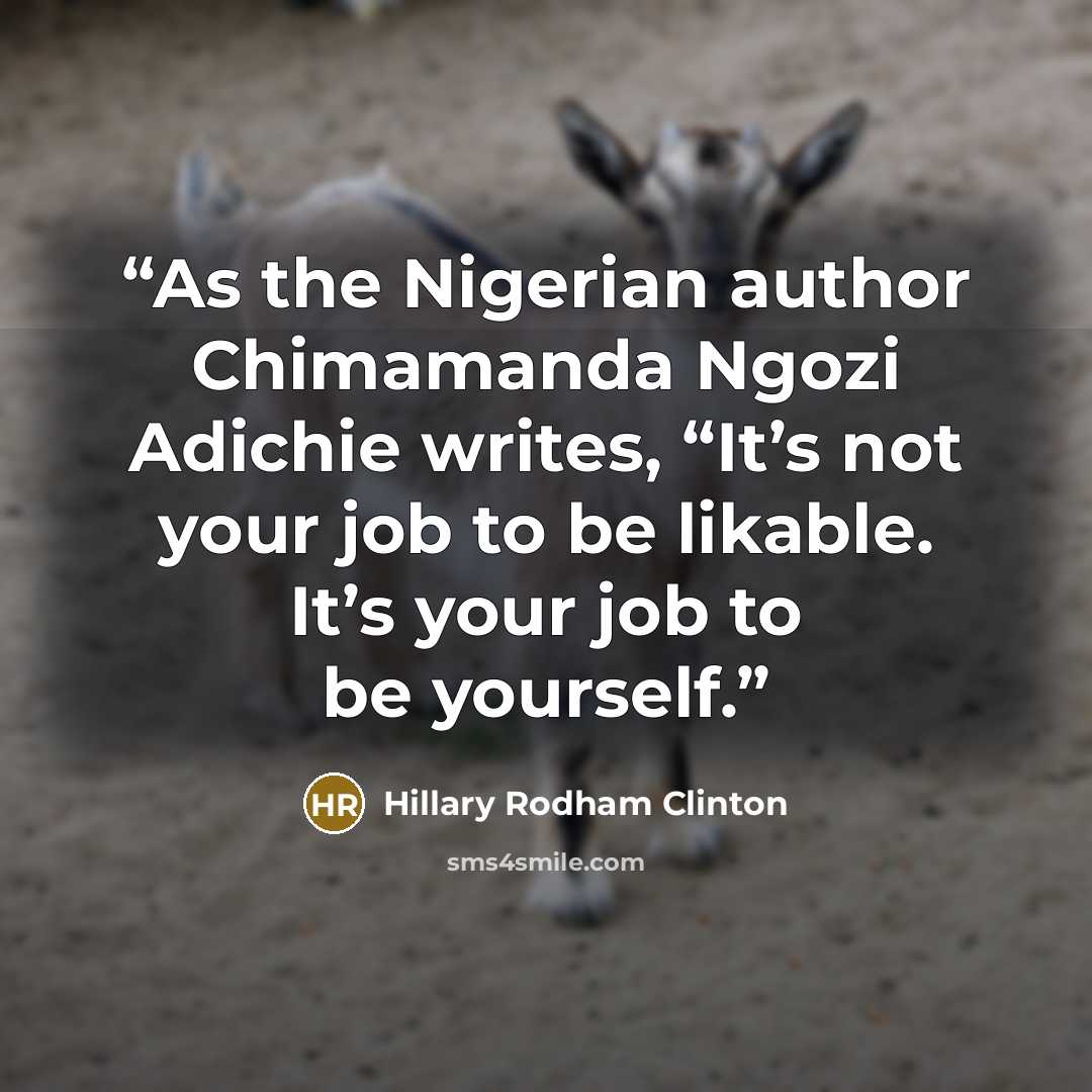 “As the Nigerian author Chimamanda Ngozi Adichie writes, “It’s not your job to be likable. It’s your job to be yourself.” quote by Hillary Rodham Clinton