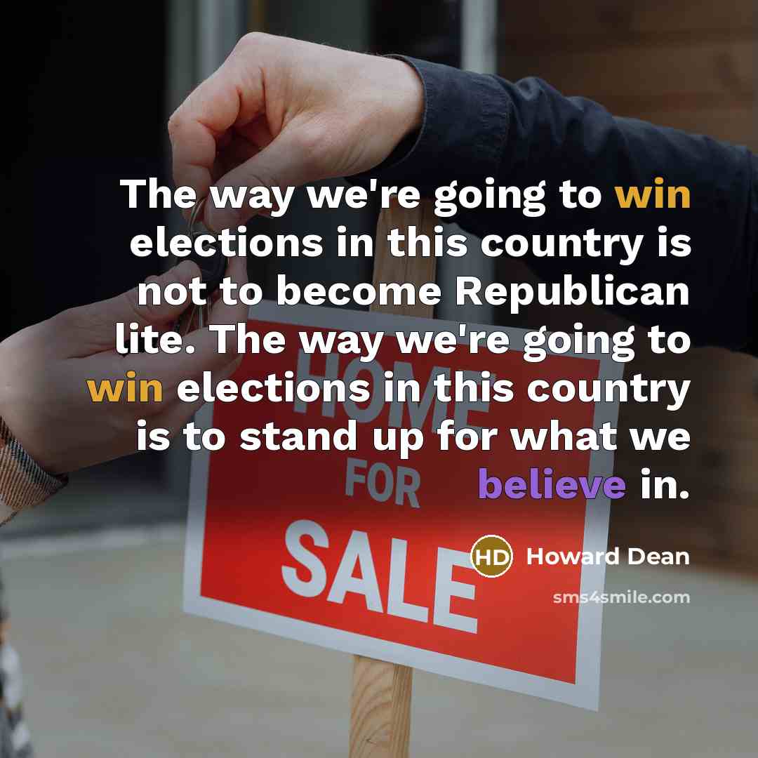 “The way we're going to win elections in this country is not to become Republican lite. The way we're going to win elections in this country is to stand up for what we believe in.” quote by Howard Dean