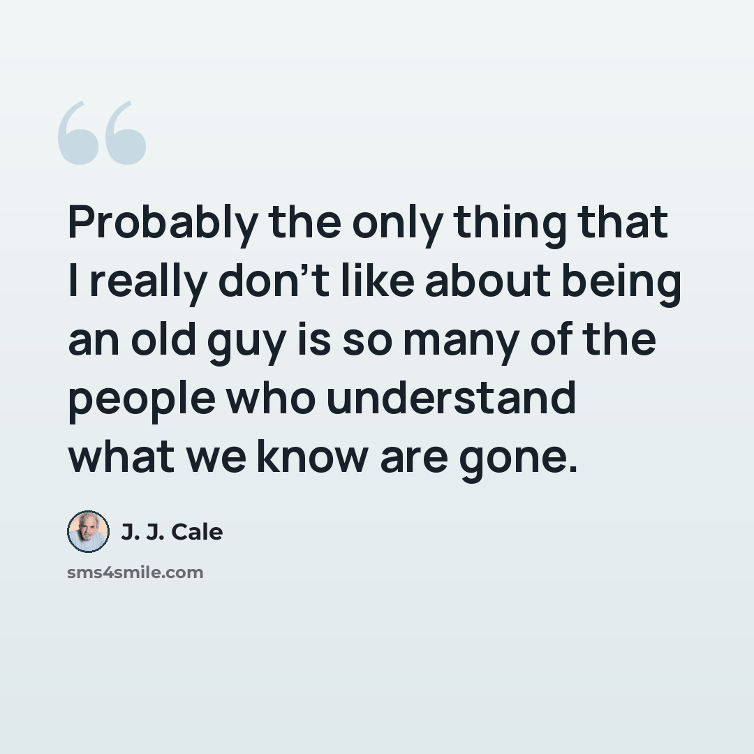 “Probably the only thing that I really don't like about being an old guy is so many of the people who understand what we know are gone.” quote by J. J. Cale