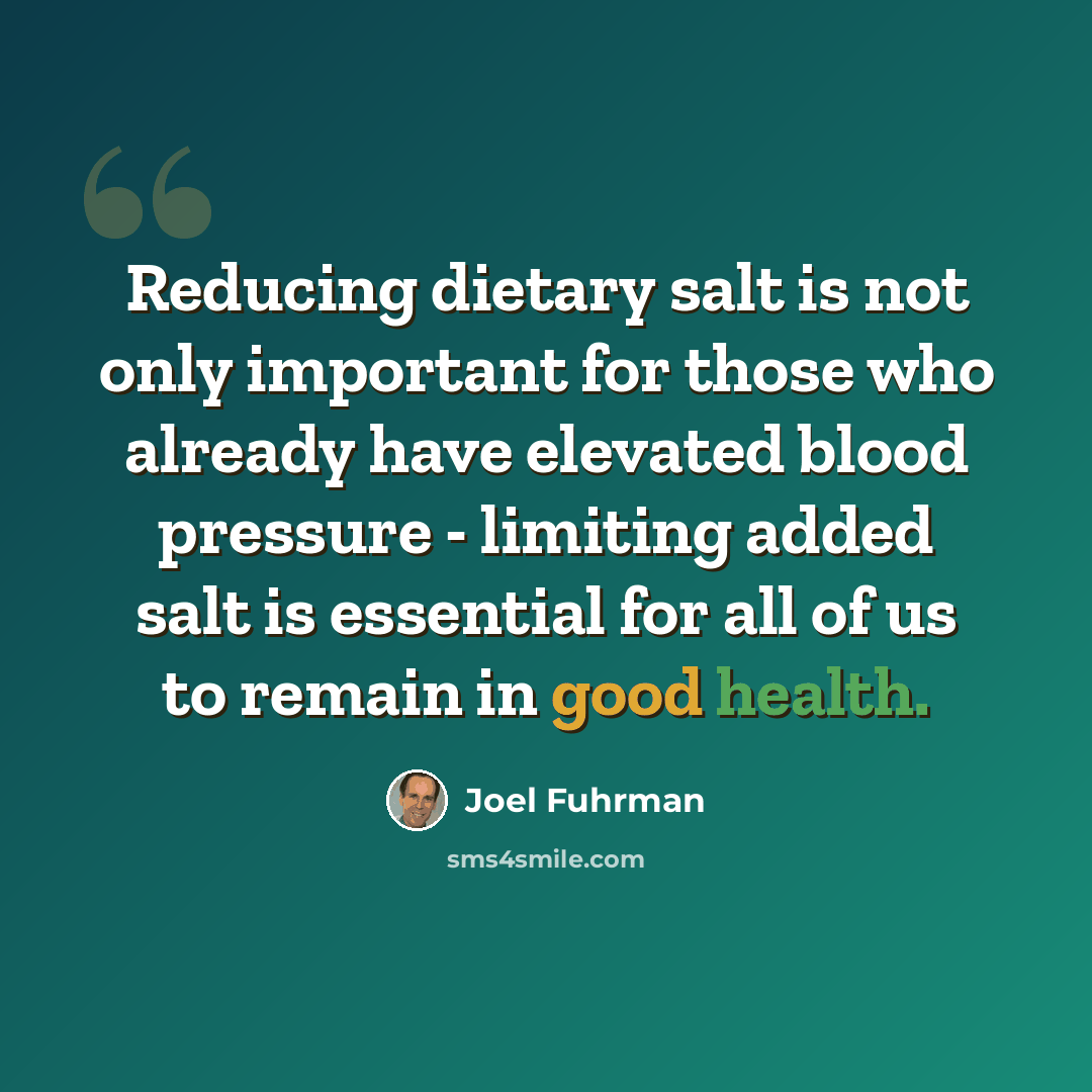 “Reducing dietary salt is not only important for those who already have elevated blood pressure - limiting added salt is essential for all of us to remain in good health.” quote by Joel Fuhrman