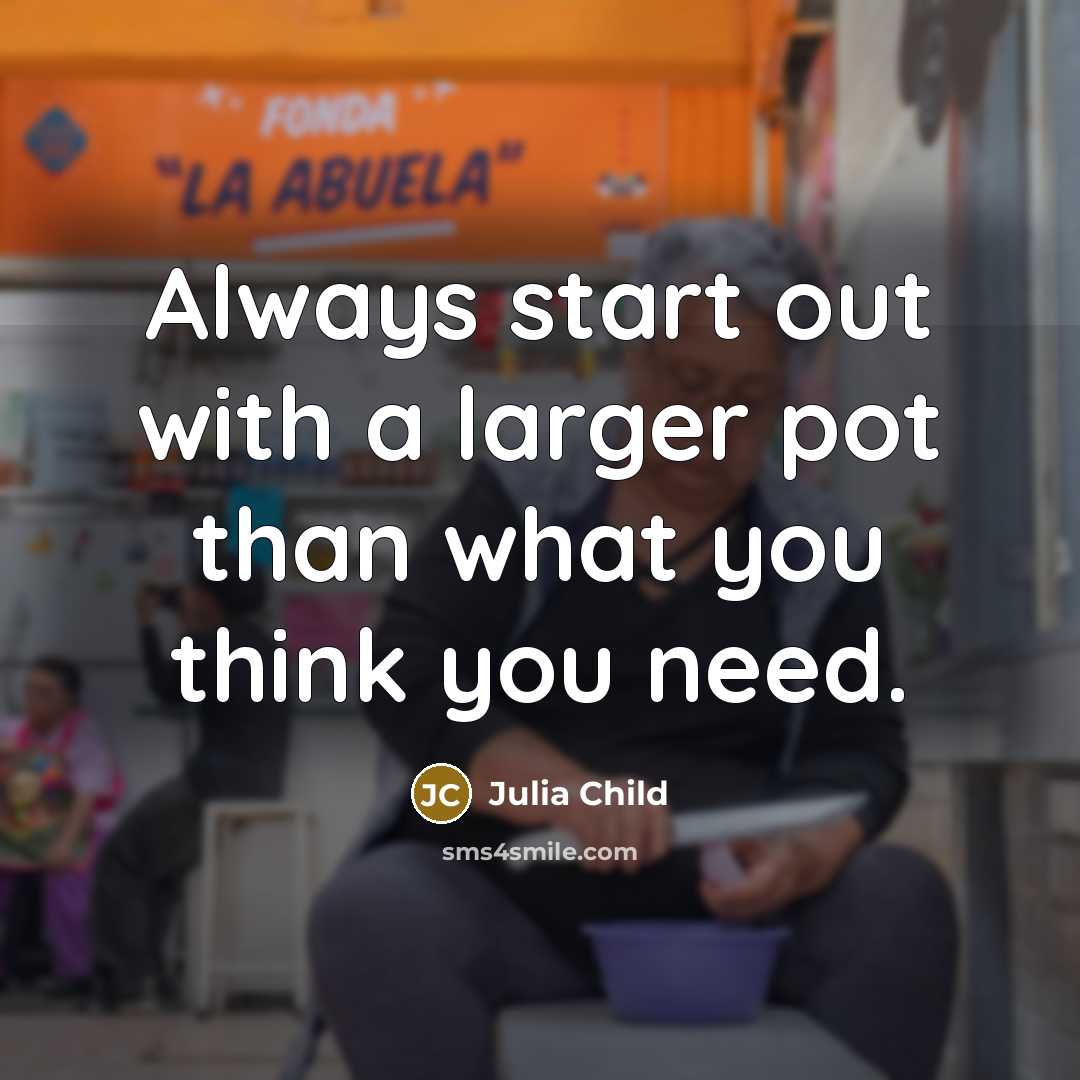 “Always start out with a larger pot than what you think you need.” quote by Julia Child
