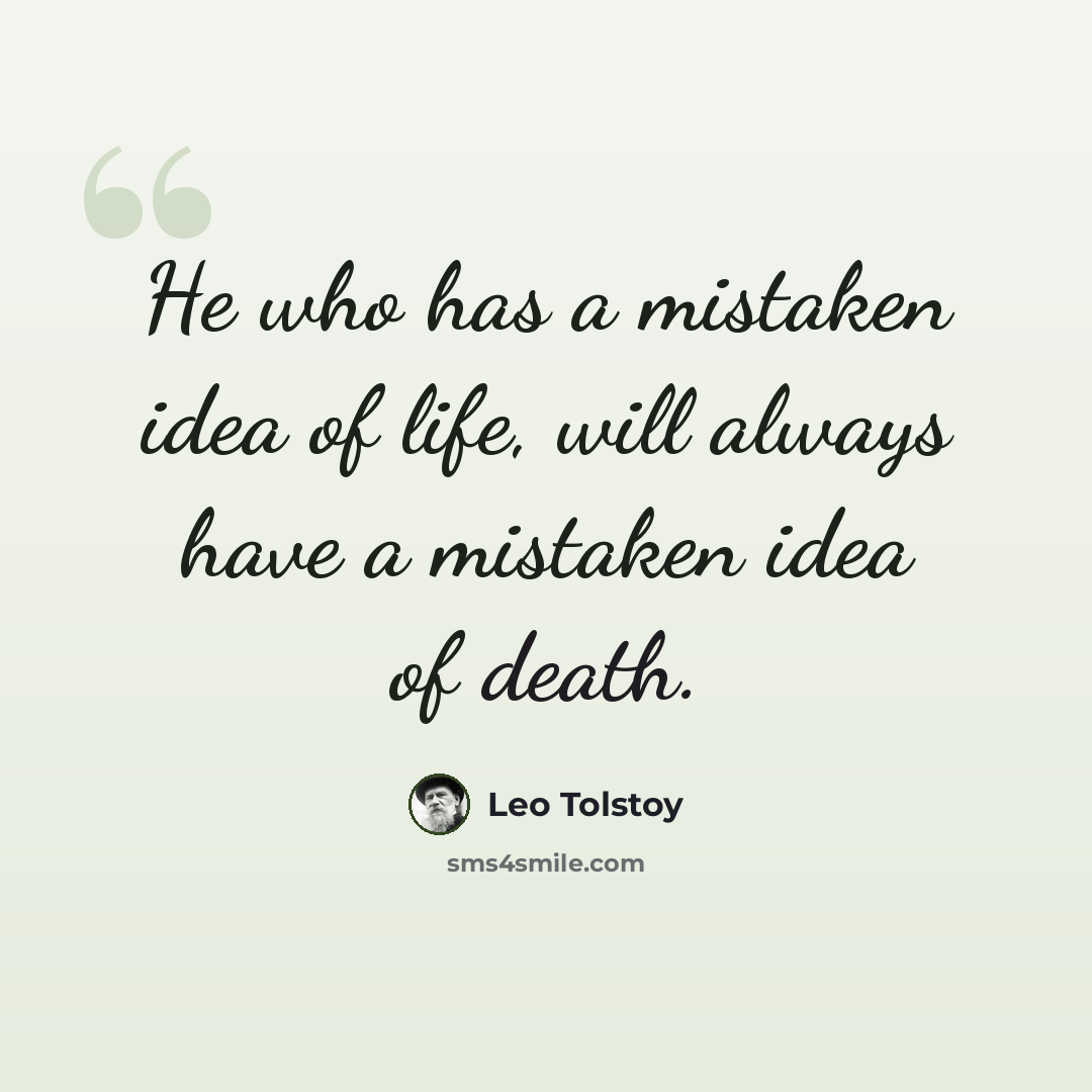 “He who has a mistaken idea of life, will always have a mistaken idea of death.” quote by Leo Tolstoy