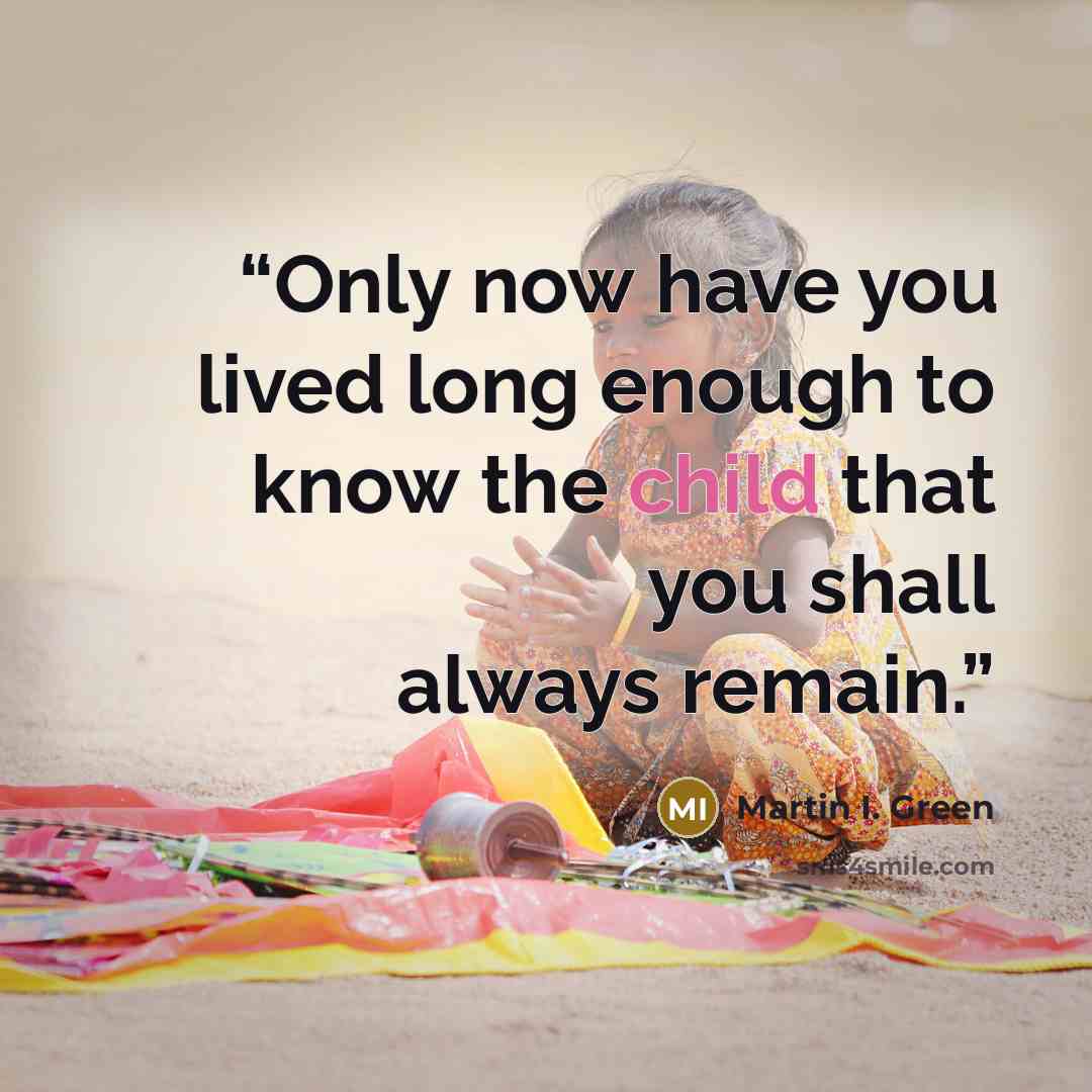 “Only now have you lived long enough to know the child that you shall always remain.” quote by Martin I. Green